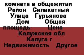 комната в общежитии › Район ­ Силикатный › Улица ­ Гурьянова › Дом ­ 5 › Общая площадь ­ 18 › Цена ­ 7 000 - Калужская обл., Калуга г. Недвижимость » Другое   